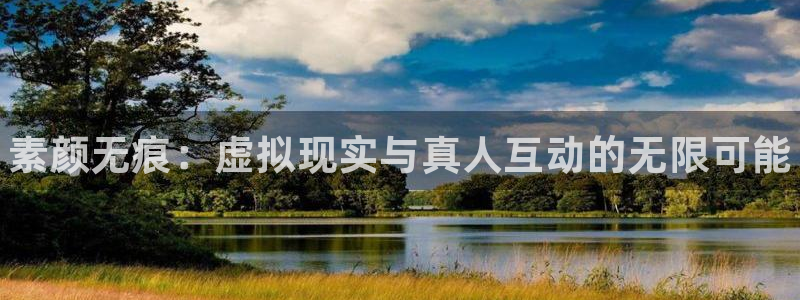 长征娱乐注册开户：素颜无痕：虚拟现实与真人互动的无限可能