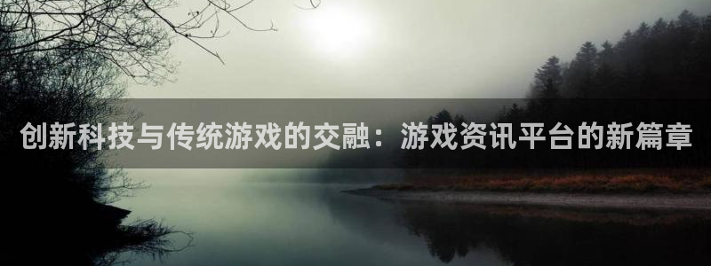 长征娱乐app下载：创新科技与传统游戏的交融：游戏资讯平台的