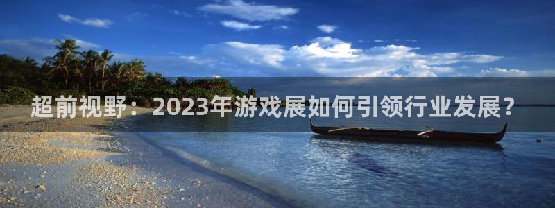 长征娱乐平台下载：超前视野：2023年游戏展如何引领行业发展