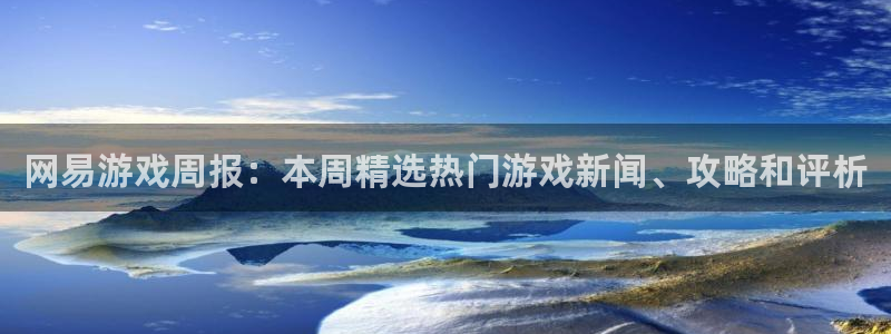 长征娱乐官网登录入口手机版：网易游戏周报：本周精选热门游戏新