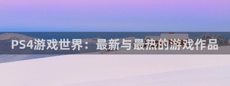长征娱乐平台注册：PS4游戏世界：最新与最热的游戏作品