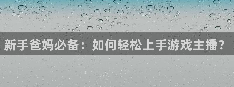 长征娱乐官方注册登录：新手爸妈必备：如何轻松上手游戏主播？