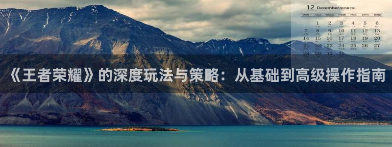 长征娱乐是什么:《王者荣耀》的深度玩法与策略:从基础到高级操