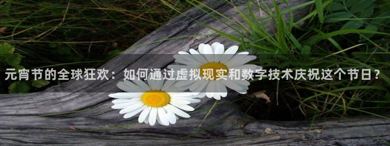 nba直播吧极速直播：元宵节的全球狂欢：如何通过虚拟现实和数字技术庆祝这个节日？
